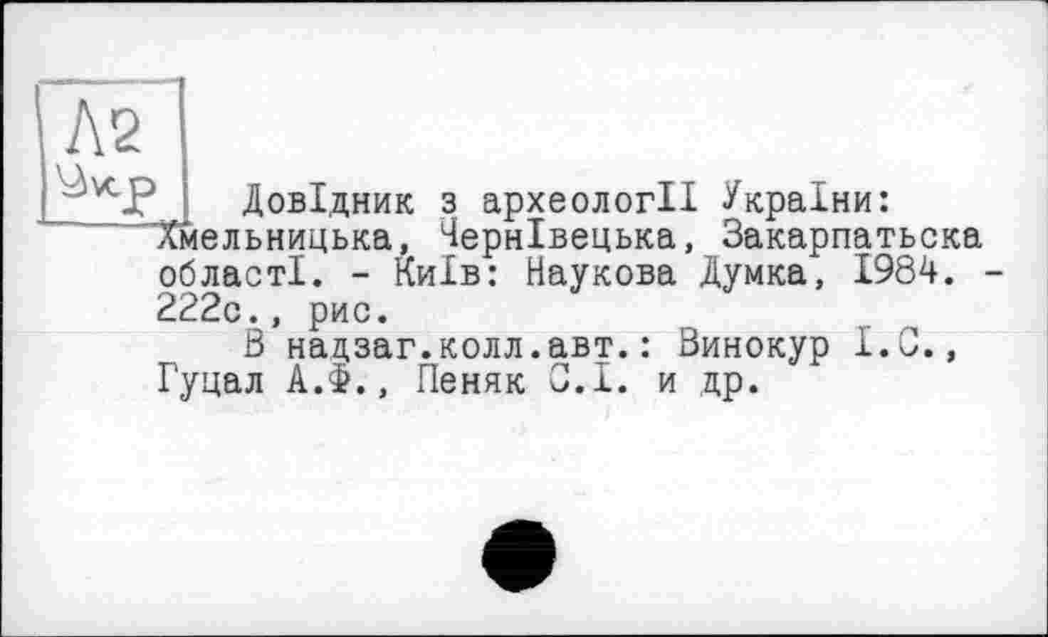 ﻿Довідник з археології України: "Хмельницька, Чернівецька, Закарпатьска області. - Київ: Наукова Думка, 1984. -222с., рис.
В надзаг.колл.авт.: Винокур І.С., Гуцал А.Ф., Пеняк С.І. и цр.